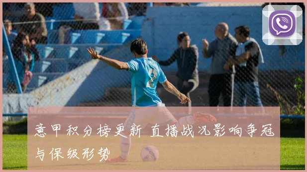 意甲积分榜更新 直播战况影响争冠与保级形势