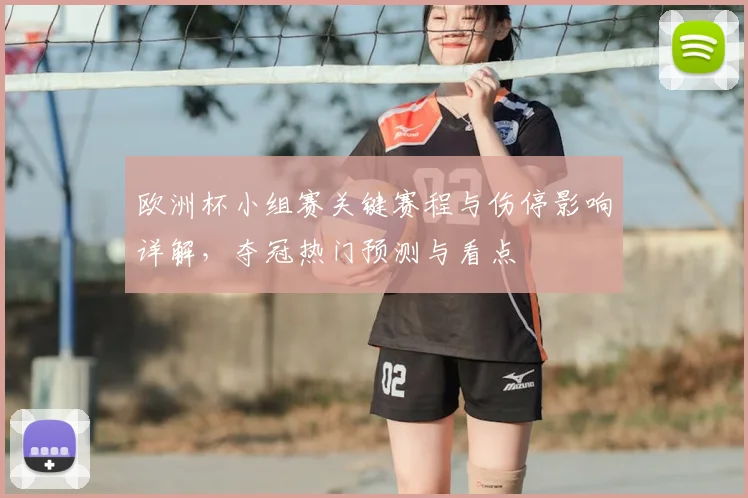 欧洲杯小组赛关键赛程与伤停影响详解，夺冠热门预测与看点