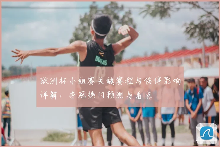 欧洲杯小组赛关键赛程与伤停影响详解，夺冠热门预测与看点