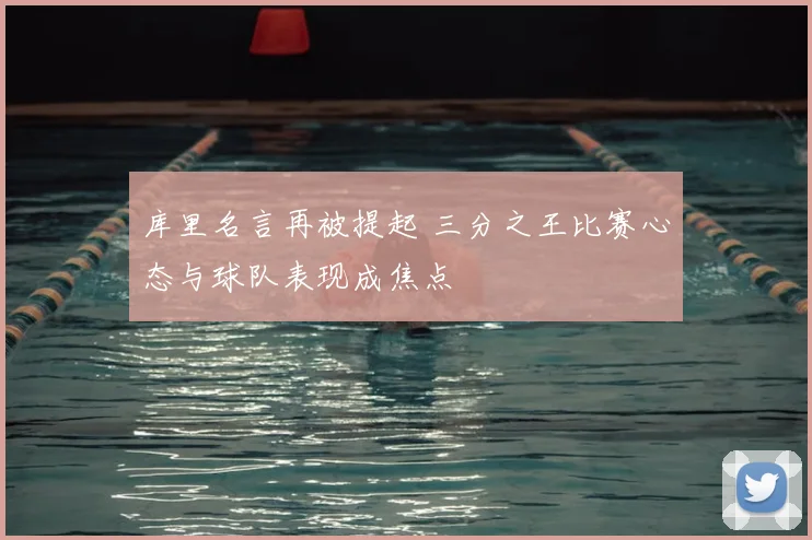 库里名言再被提起 三分之王比赛心态与球队表现成焦点
