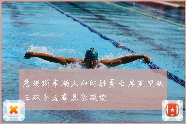 詹姆斯率湖人加时胜勇士库里空砍三双季后赛悬念延续