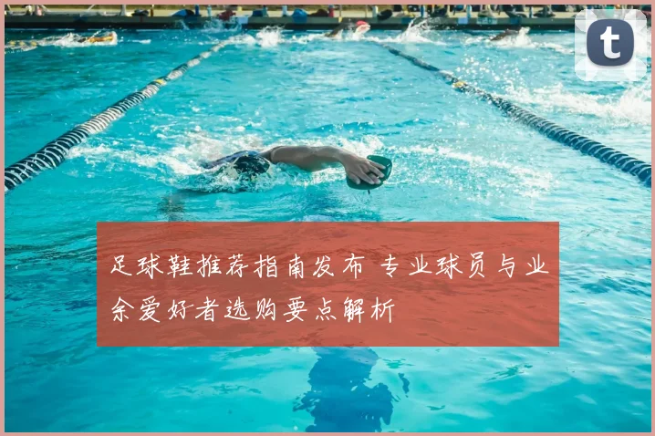 足球鞋推荐指南发布 专业球员与业余爱好者选购要点解析