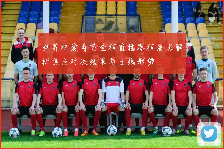世界杯爱奇艺全程直播赛程看点解析焦点对决结果与出线形势