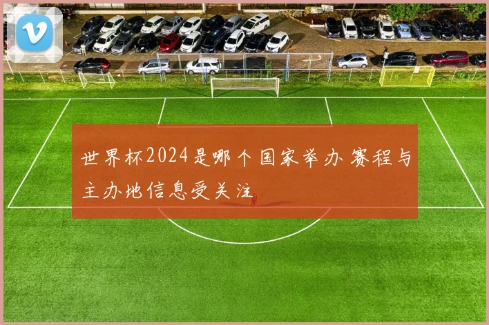 世界杯2024是哪个国家举办 赛程与主办地信息受关注