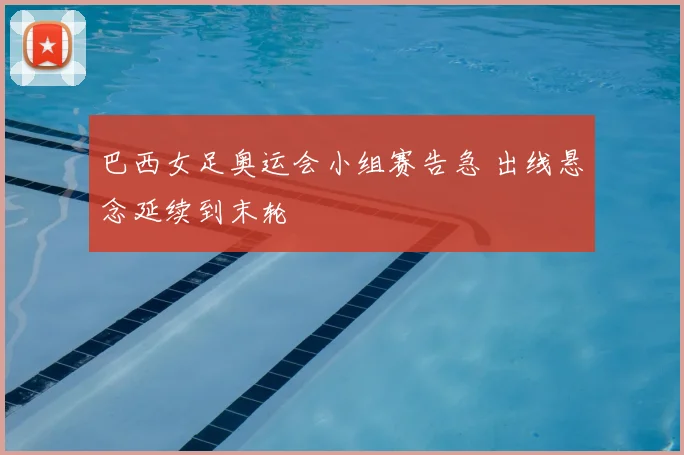 巴西女足奥运会小组赛告急 出线悬念延续到末轮