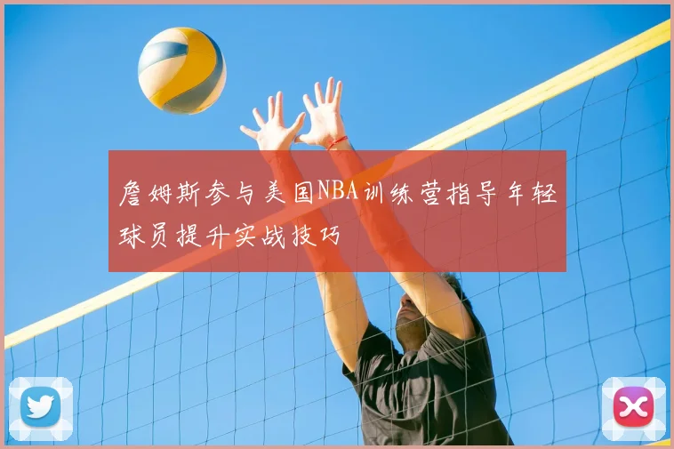 詹姆斯参与美国NBA训练营指导年轻球员提升实战技巧