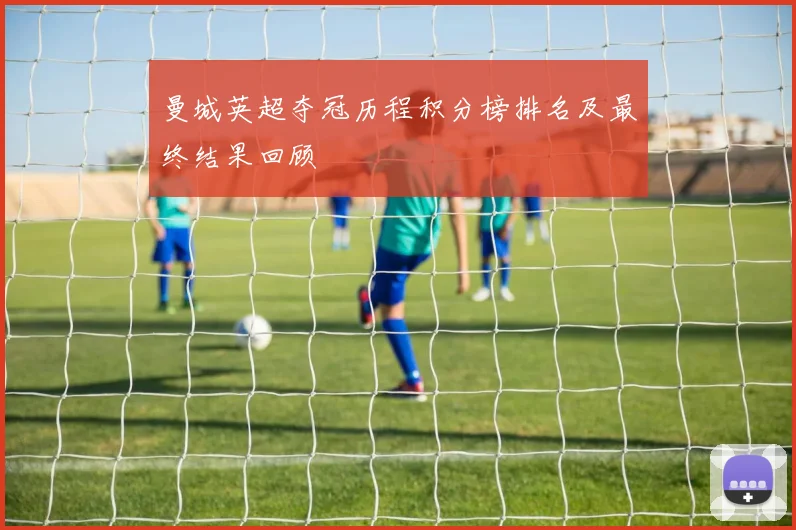 曼城英超夺冠历程积分榜排名及最终结果回顾