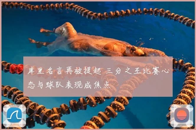 库里名言再被提起 三分之王比赛心态与球队表现成焦点