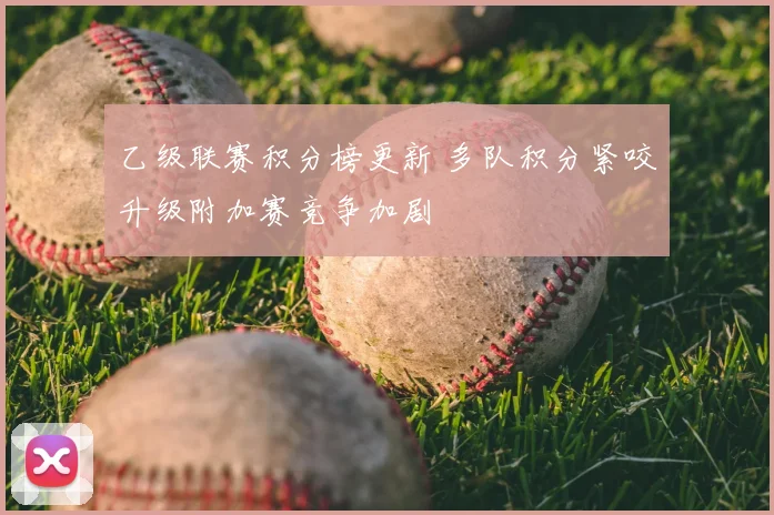乙级联赛积分榜更新 多队积分紧咬升级附加赛竞争加剧