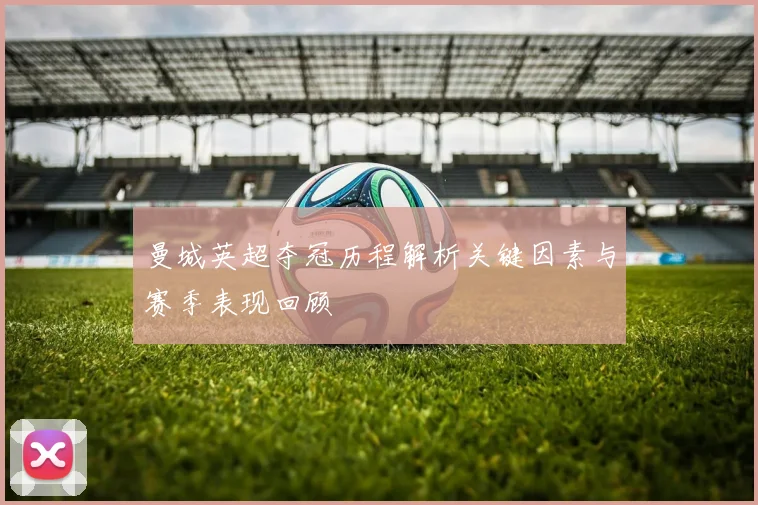 曼城英超夺冠历程解析关键因素与赛季表现回顾