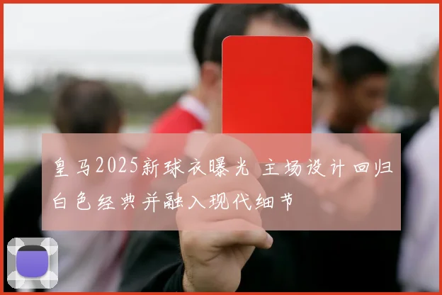 皇马2025新球衣曝光 主场设计回归白色经典并融入现代细节
