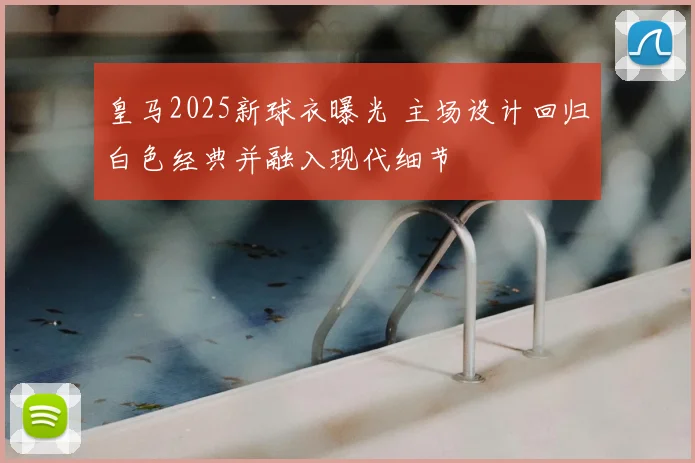 皇马2025新球衣曝光 主场设计回归白色经典并融入现代细节