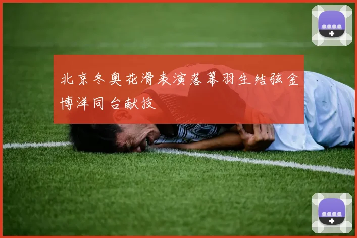 北京冬奥花滑表演落幕羽生结弦金博洋同台献技