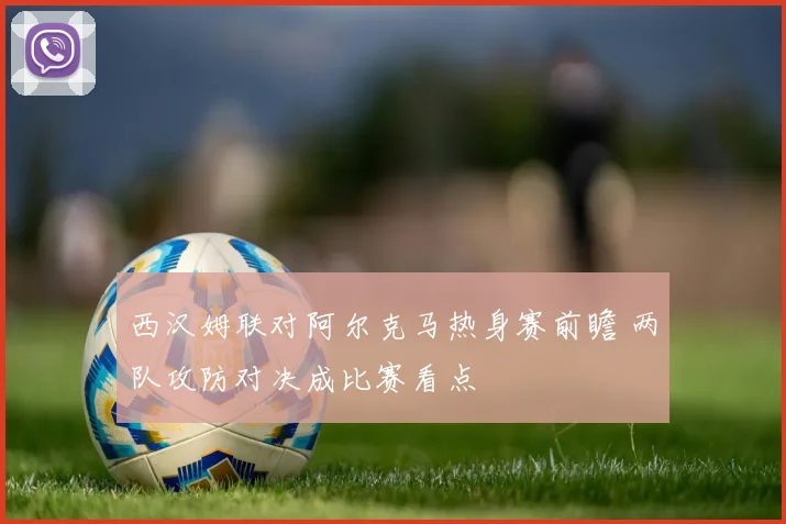 西汉姆联对阿尔克马热身赛前瞻 两队攻防对决成比赛看点