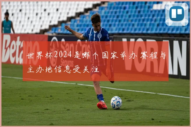 世界杯2024是哪个国家举办 赛程与主办地信息受关注