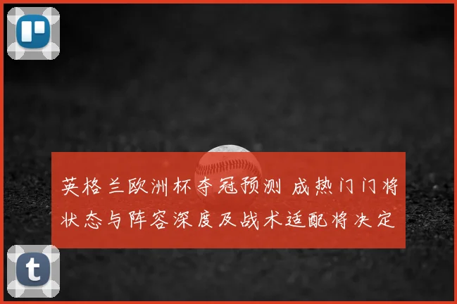 英格兰欧洲杯夺冠预测 成热门门将状态与阵容深度及战术适配将决定成败