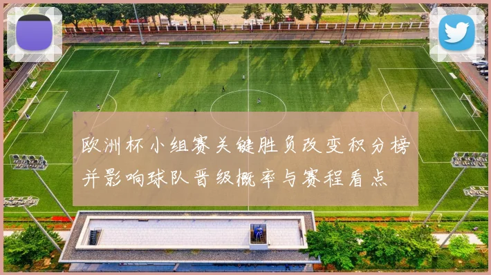 欧洲杯小组赛关键胜负改变积分榜并影响球队晋级概率与赛程看点