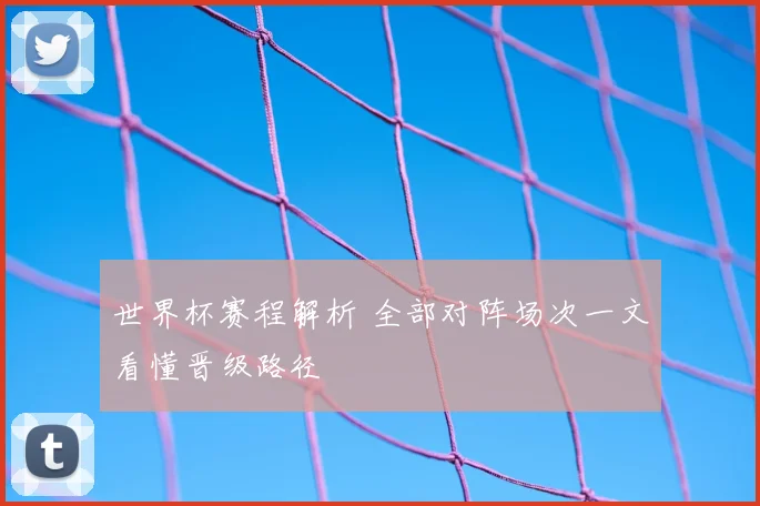世界杯赛程解析 全部对阵场次一文看懂晋级路径