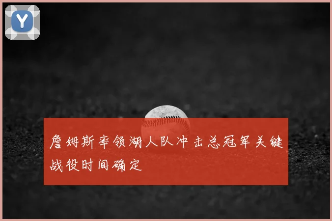 詹姆斯率领湖人队冲击总冠军关键战役时间确定