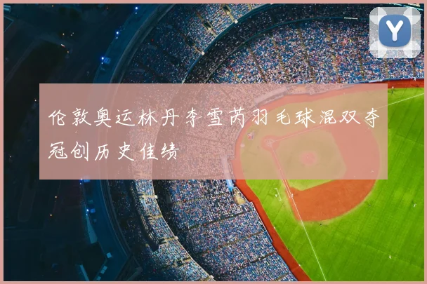 伦敦奥运林丹李雪芮羽毛球混双夺冠创历史佳绩