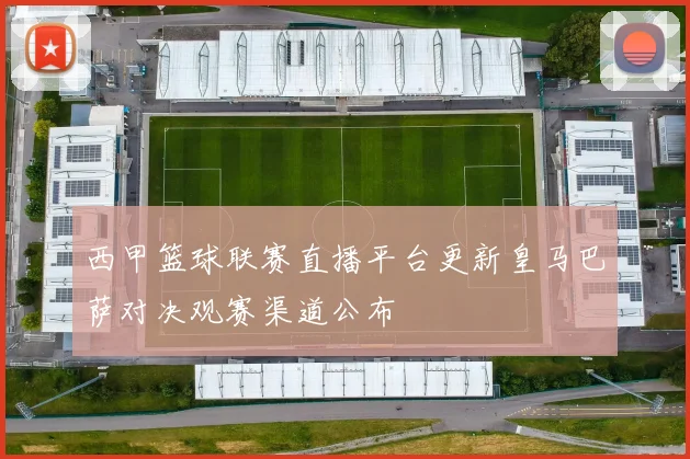 西甲篮球联赛直播平台更新皇马巴萨对决观赛渠道公布