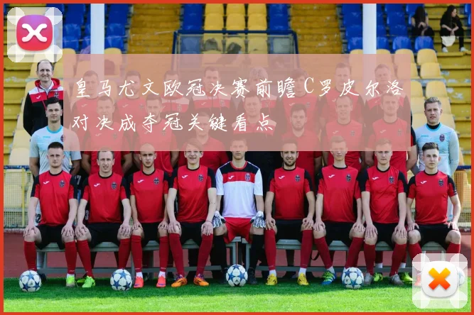 皇马尤文欧冠决赛前瞻 C罗皮尔洛对决成夺冠关键看点