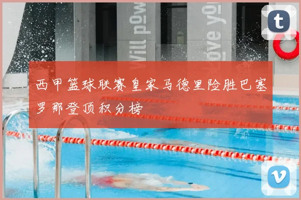 西甲篮球联赛皇家马德里险胜巴塞罗那登顶积分榜