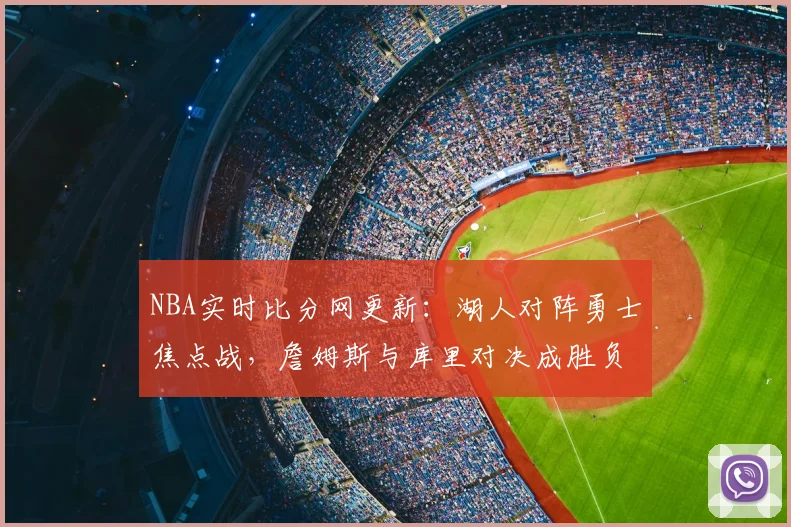 NBA实时比分网更新:湖人对阵勇士焦点战,詹姆斯与库里对决成胜负关键
