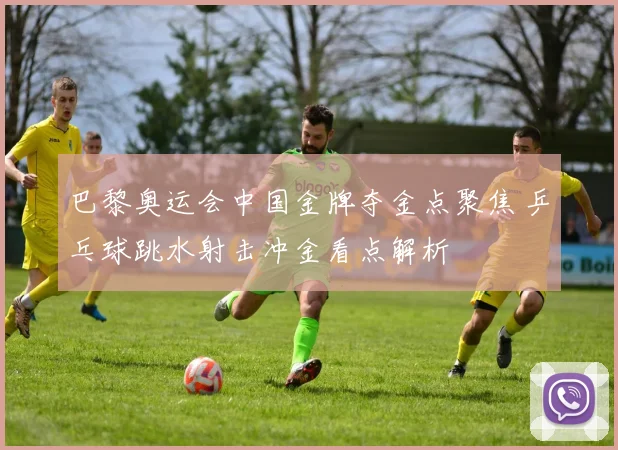 巴黎奥运会中国金牌夺金点聚焦 乒乓球跳水射击冲金看点解析