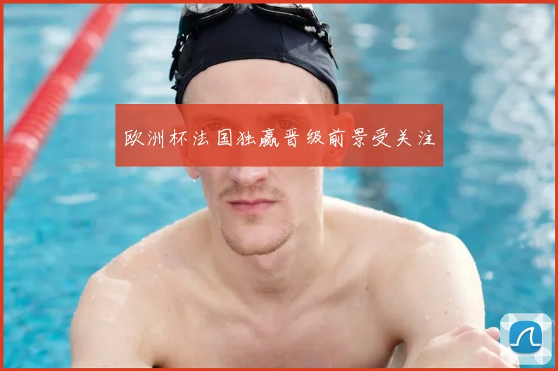 欧洲杯法国独赢晋级前景受关注