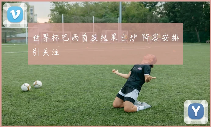 世界杯巴西首发结果出炉 阵容安排引关注