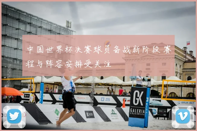 中国世界杯决赛球员备战新阶段 赛程与阵容安排受关注