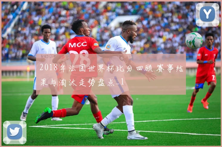 2018年法国世界杯比分回顾 赛事结果与淘汰走势盘点_1
