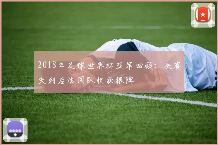 2018年足球世界杯亚军回顾：决赛失利后法国队收获银牌