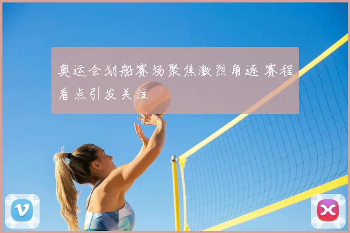 奥运会划船赛场聚焦激烈角逐 赛程看点引发关注