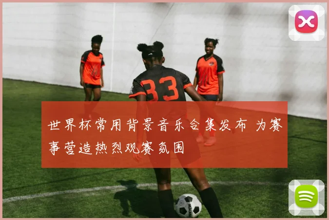 世界杯常用背景音乐合集发布 为赛事营造热烈观赛氛围