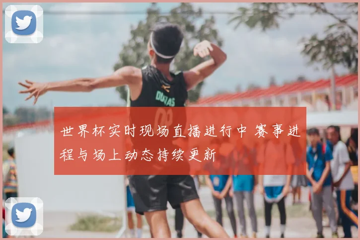 世界杯实时现场直播进行中 赛事进程与场上动态持续更新