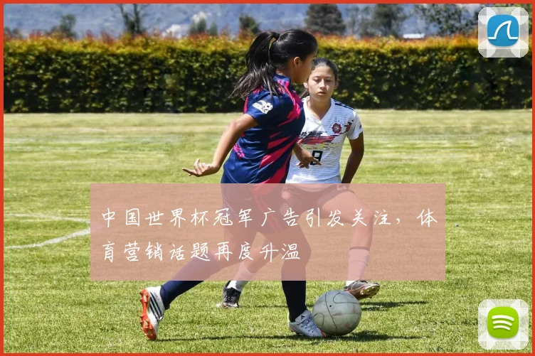 中国世界杯冠军广告引发关注，体育营销话题再度升温
